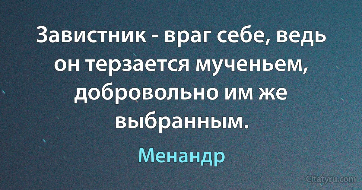 Завистник - враг себе, ведь он терзается мученьем, добровольно им же выбранным. (Менандр)