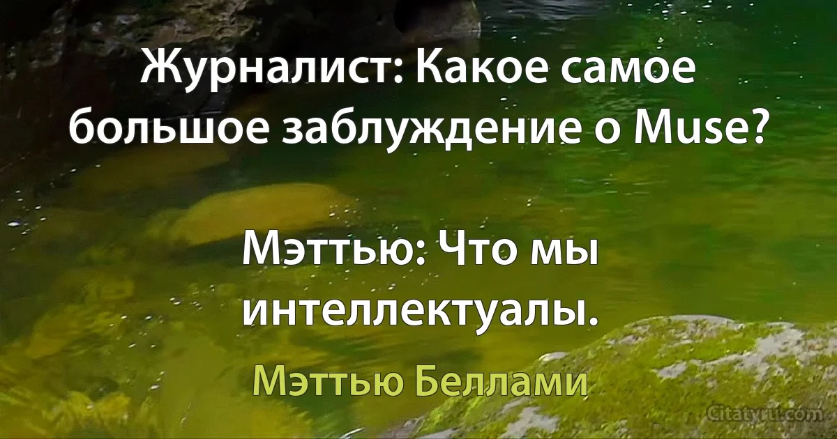 Журналист: Какое самое большое заблуждение о Muse?

Мэттью: Что мы интеллектуалы. (Мэттью Беллами)