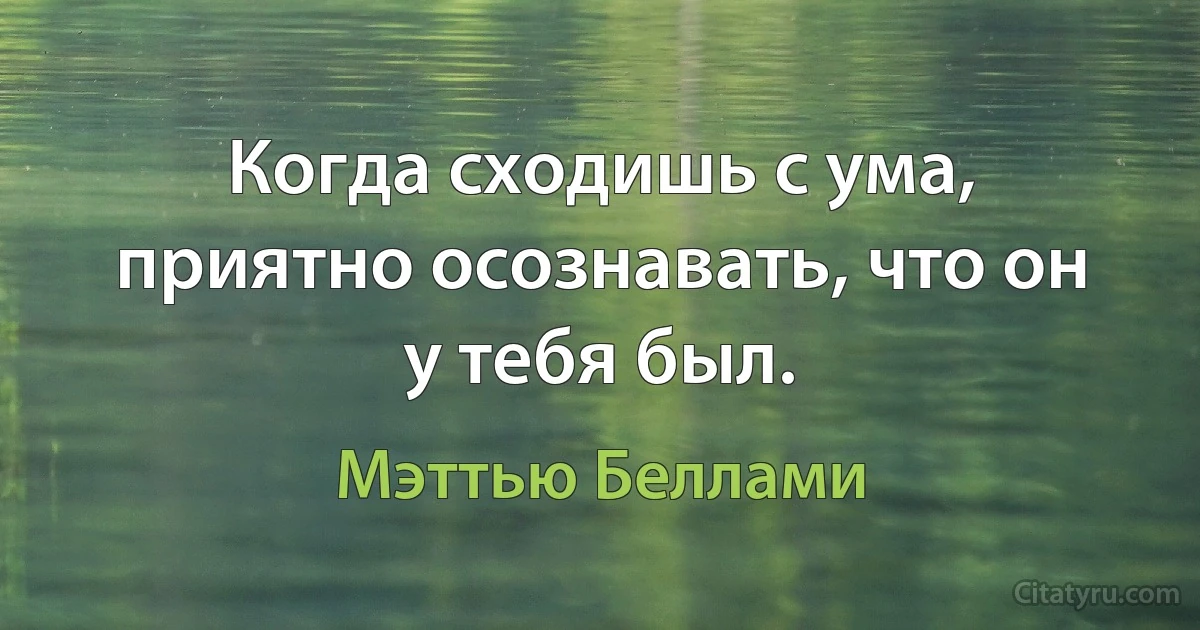 Когда сходишь с ума, приятно осознавать, что он у тебя был. (Мэттью Беллами)