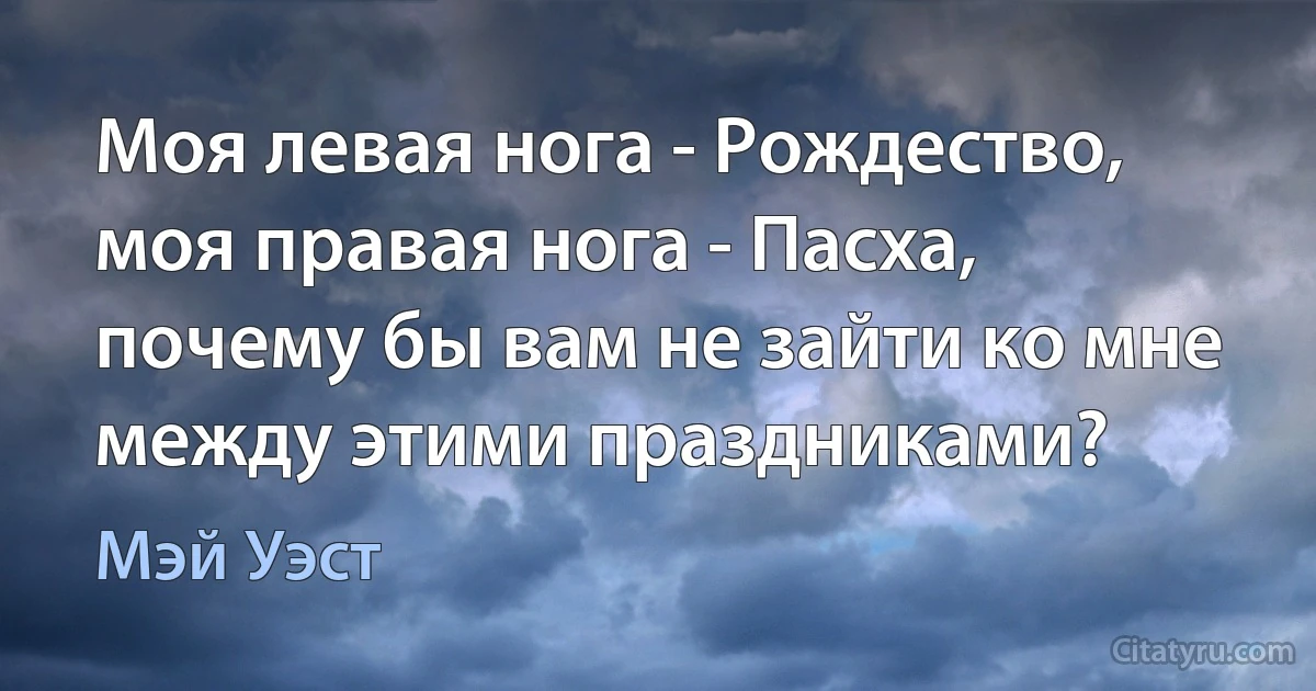 Моя левая нога - Рождество, моя правая нога - Пасха, почему бы вам не зайти ко мне между этими праздниками? (Мэй Уэст)