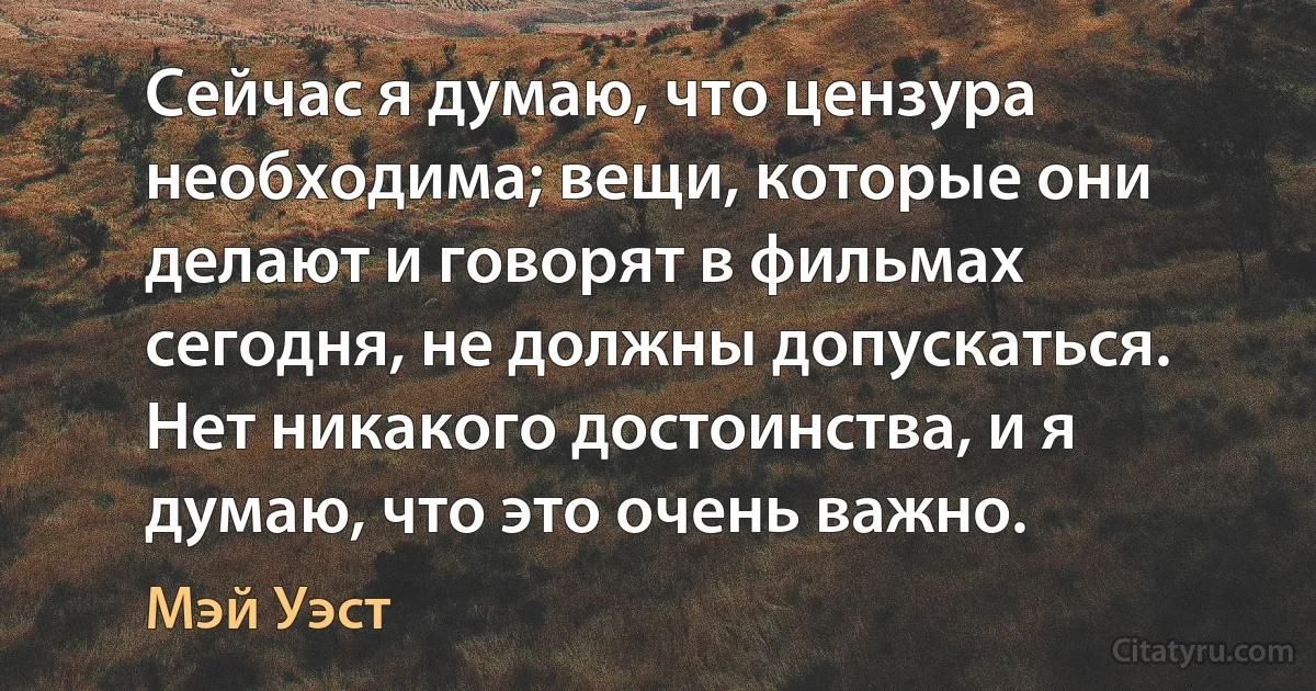 Сейчас я думаю, что цензура необходима; вещи, которые они делают и говорят в фильмах сегодня, не должны допускаться. Нет никакого достоинства, и я думаю, что это очень важно. (Мэй Уэст)