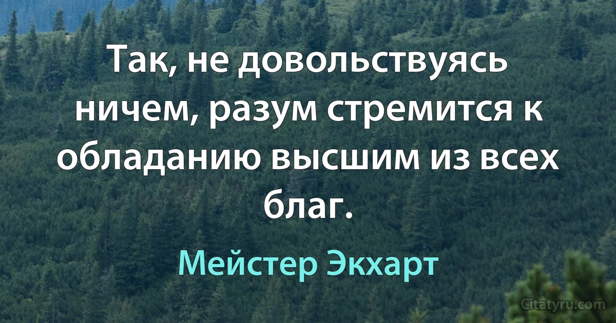 Так, не довольствуясь ничем, разум стремится к обладанию высшим из всех благ. (Мейстер Экхарт)