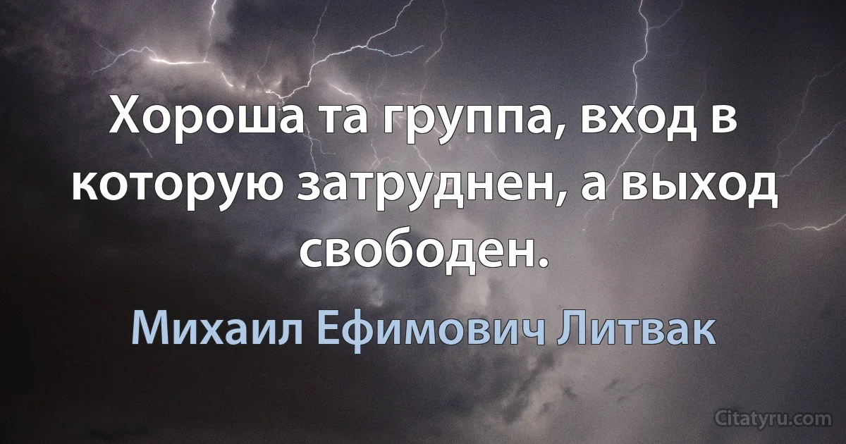 Хороша та группа, вход в которую затруднен, а выход свободен. (Михаил Ефимович Литвак)