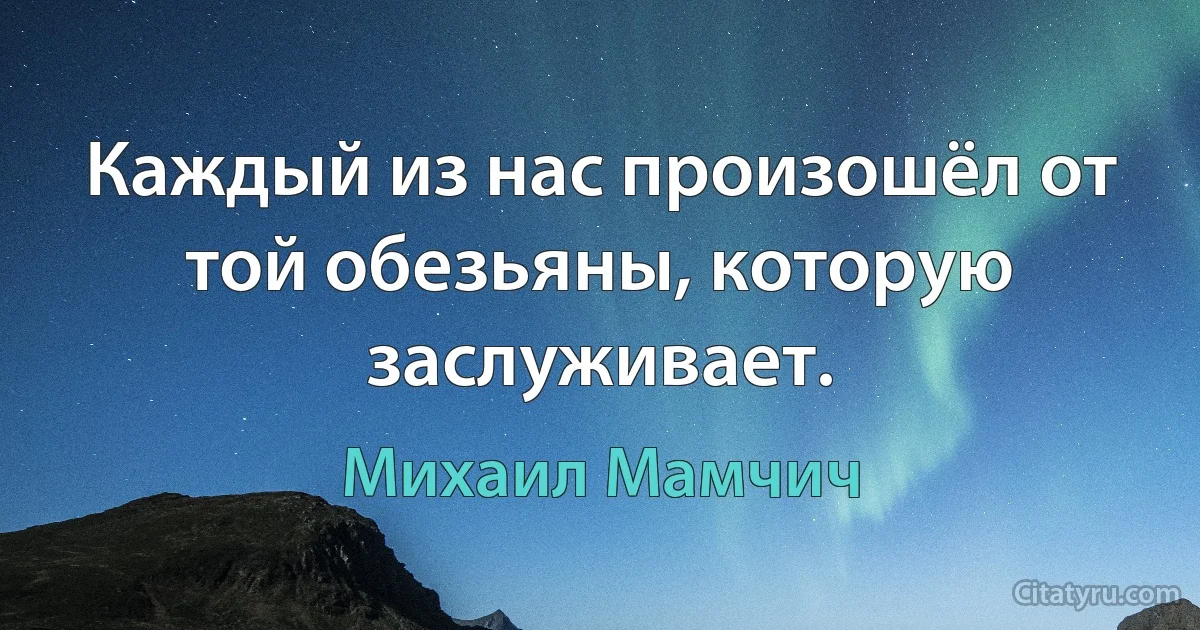 Каждый из нас произошёл от той обезьяны, которую заслуживает. (Михаил Мамчич)