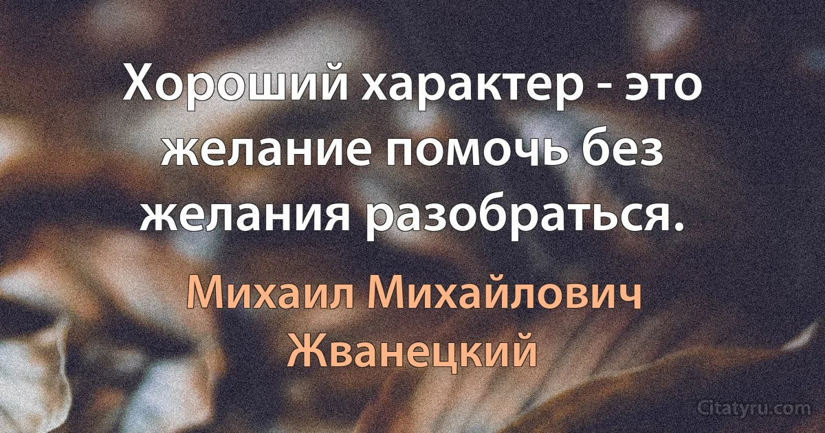 Хороший характер - это желание помочь без желания разобраться. (Михаил Михайлович Жванецкий)