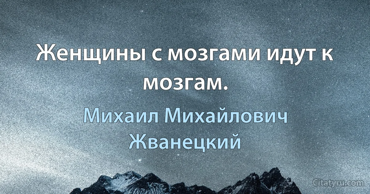 Женщины с мозгами идут к мозгам. (Михаил Михайлович Жванецкий)