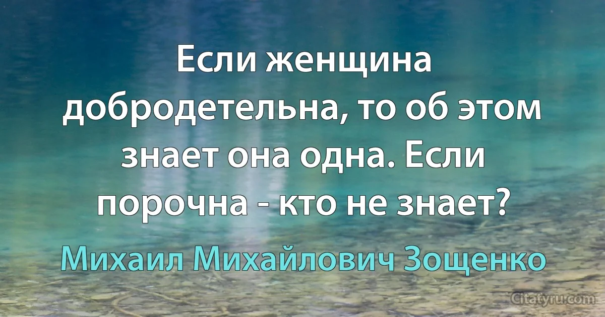 Если женщина добродетельна, то об этом знает она одна. Если порочна - кто не знает? (Михаил Михайлович Зощенко)