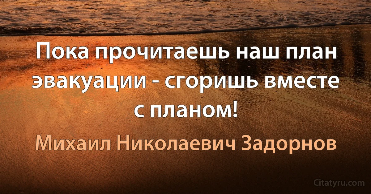 Пока прочитаешь наш план эвакуации - сгоришь вместе с планом! (Михаил Николаевич Задорнов)