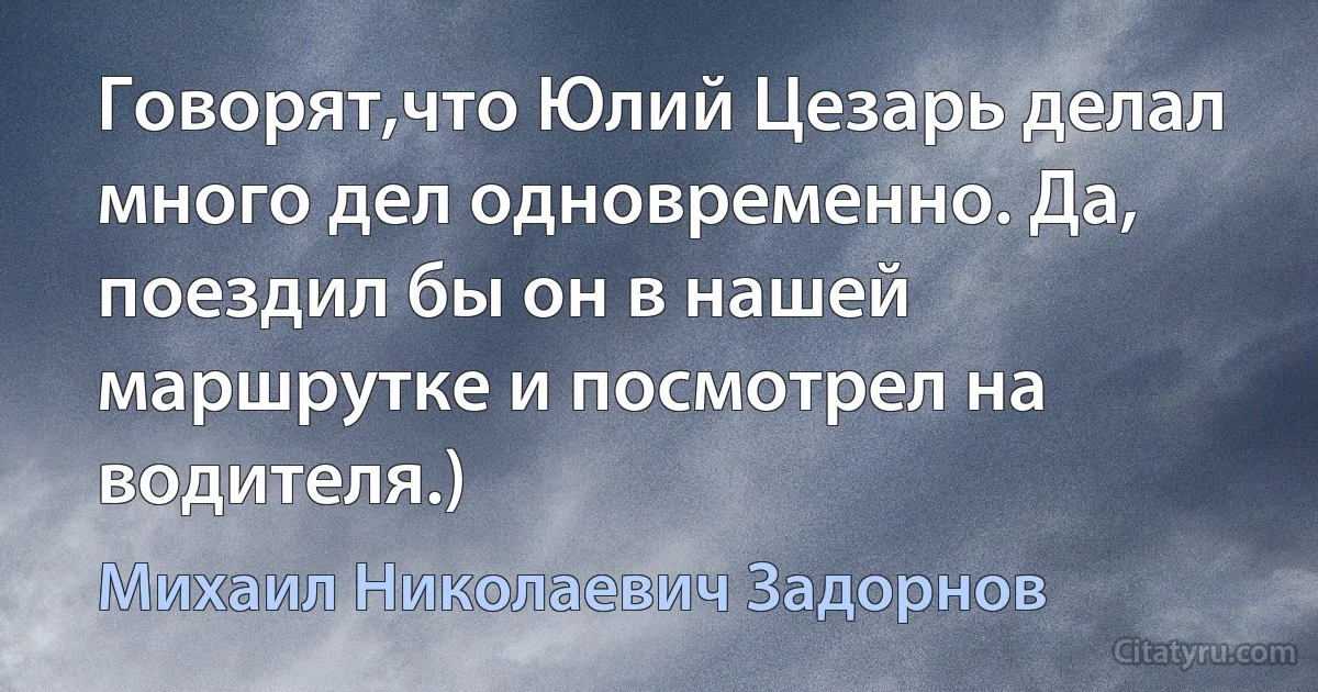 Говорят,что Юлий Цезарь делал много дел одновременно. Да, поездил бы он в нашей маршрутке и посмотрел на водителя.) (Михаил Николаевич Задорнов)