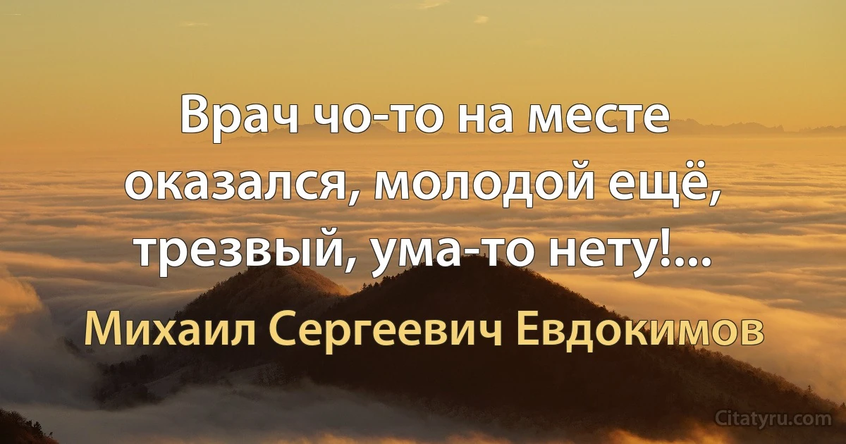 Врач чо-то на месте оказался, молодой ещё, трезвый, ума-то нету!... (Михаил Сергеевич Евдокимов)