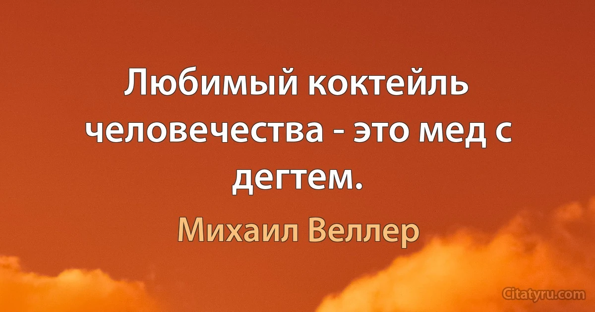 Любимый коктейль человечества - это мед с дегтем. (Михаил Веллер)