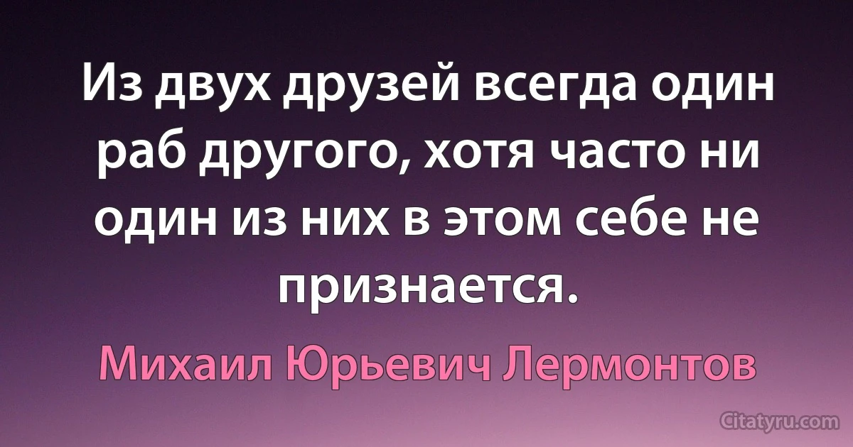 Из двух друзей всегда один раб другого, хотя часто ни один из них в этом себе не признается. (Михаил Юрьевич Лермонтов)