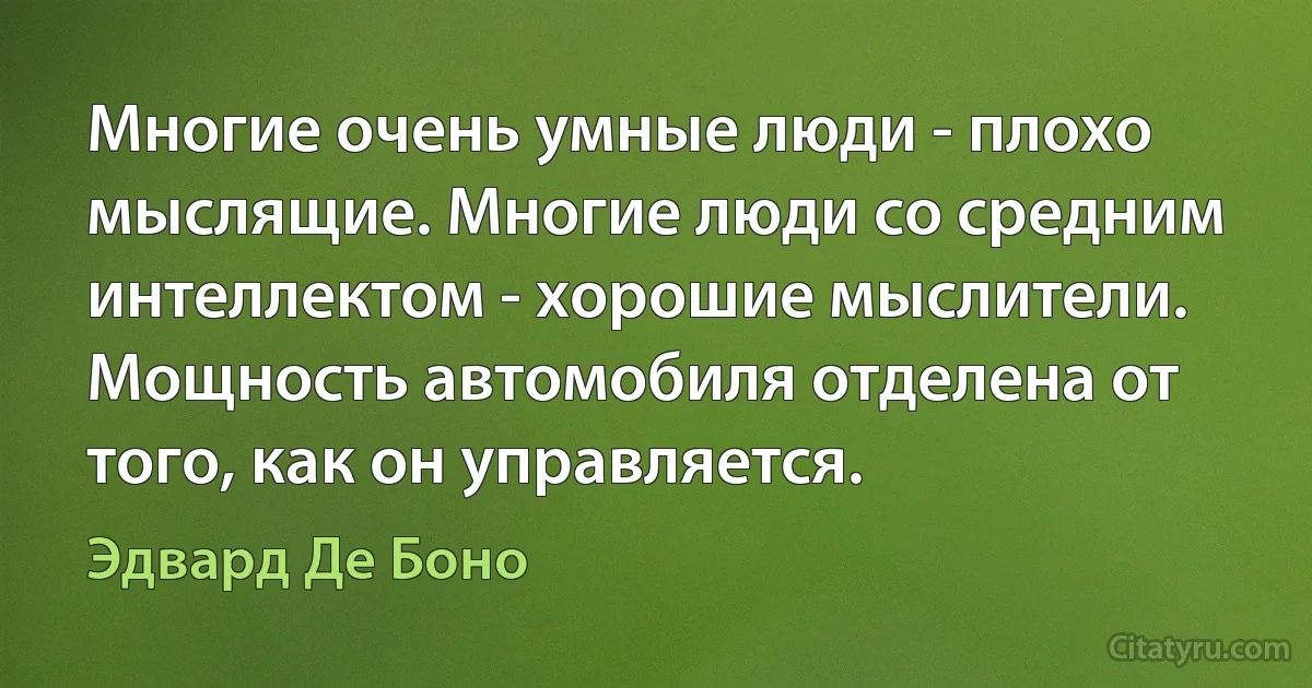 Многие очень умные люди - плохо мыслящие. Многие люди со средним интеллектом - хорошие мыслители. Мощность автомобиля отделена от того, как он управляется. (Эдвард Де Боно)