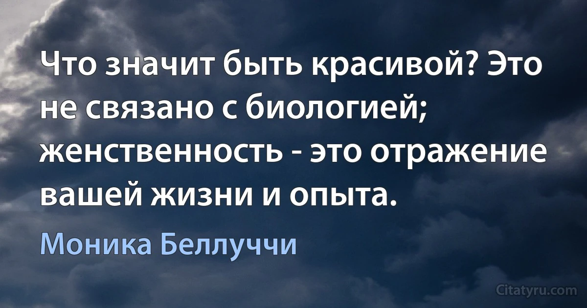 Что значит быть красивой? Это не связано с биологией; женственность - это отражение вашей жизни и опыта. (Моника Беллуччи)