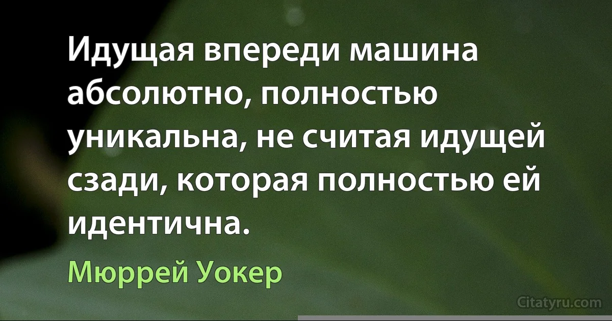 Идущая впереди машина абсолютно, полностью уникальна, не считая идущей сзади, которая полностью ей идентична. (Мюррей Уокер)