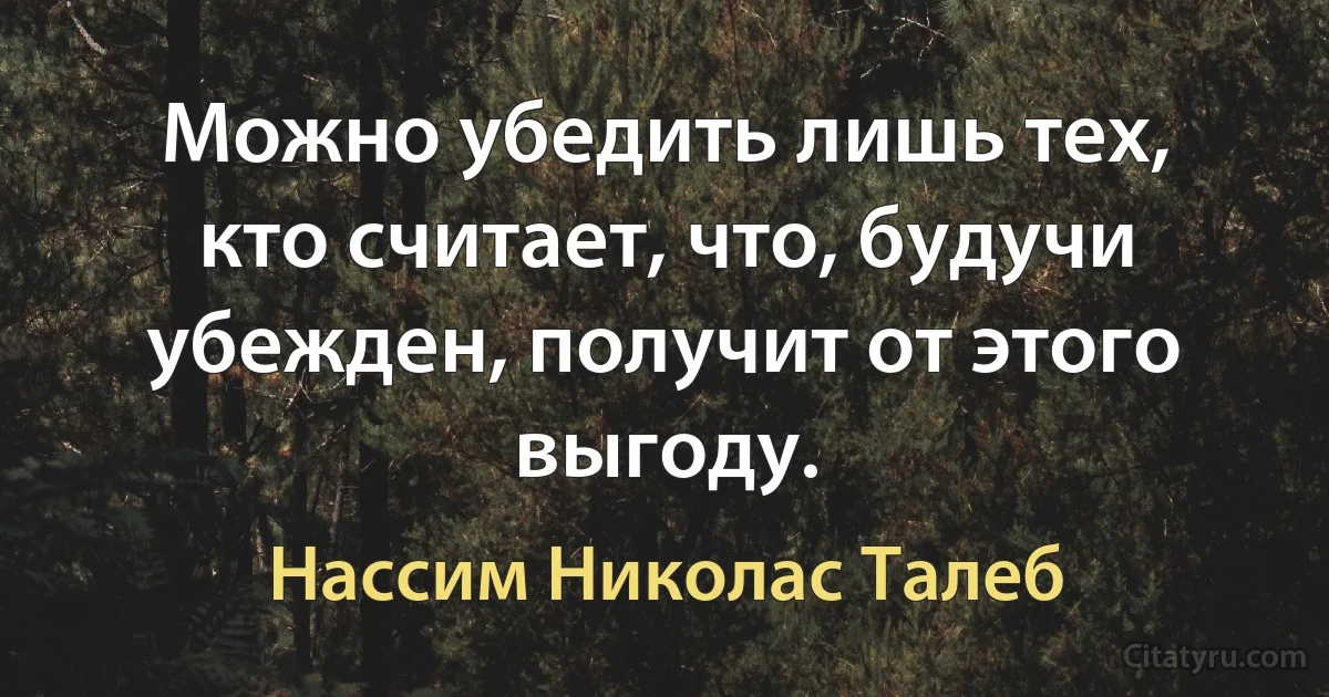 Можно убедить лишь тех, кто считает, что, будучи убежден, получит от этого выгоду. (Нассим Николас Талеб)