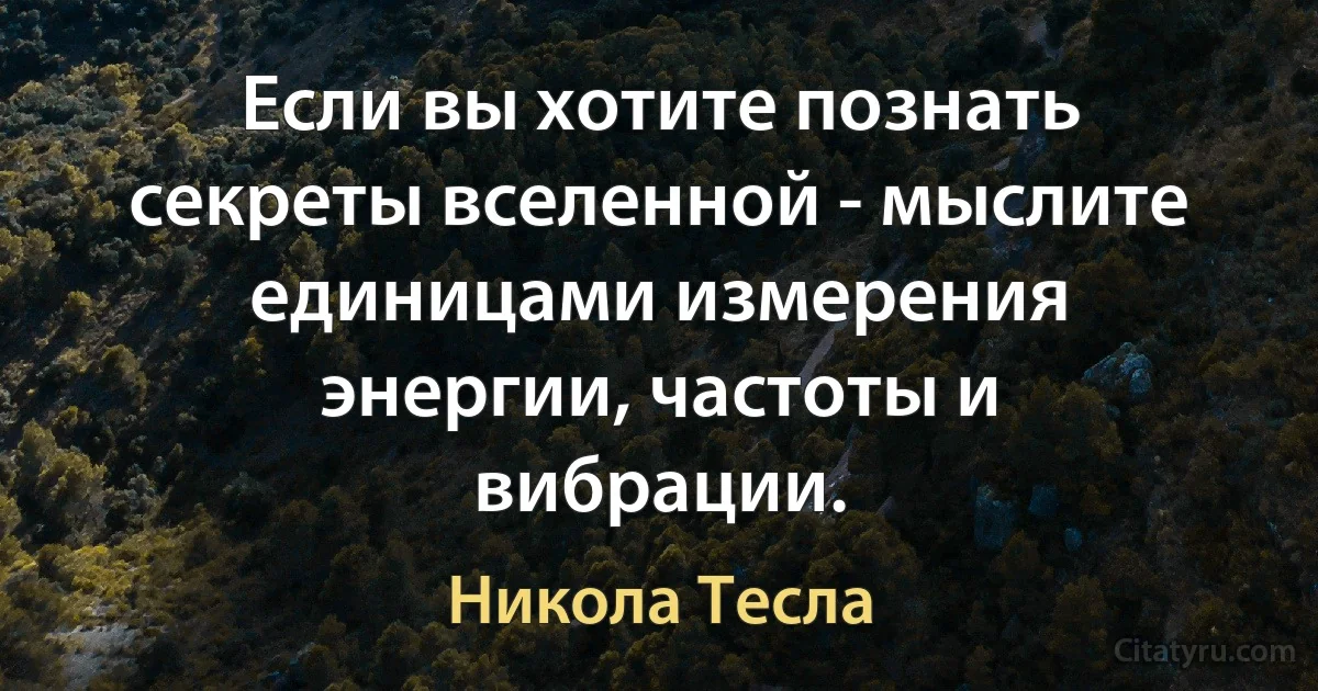 Если вы хотите познать секреты вселенной - мыслите единицами измерения энергии, частоты и вибрации. (Никола Тесла)