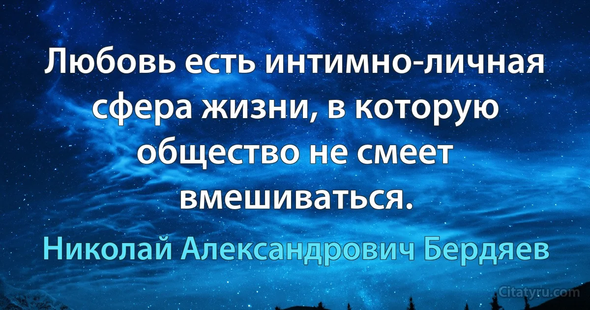 Любовь есть интимно-личная сфера жизни, в которую общество не смеет вмешиваться. (Николай Александрович Бердяев)