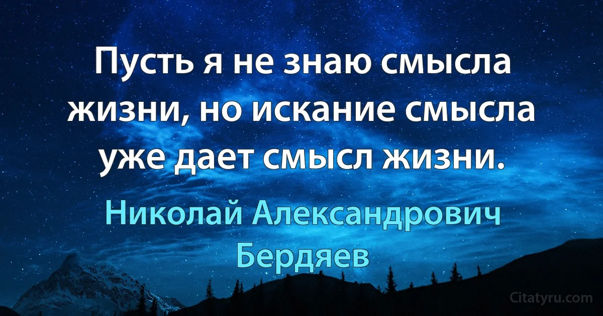 Пусть я не знаю смысла жизни, но искание смысла уже дает смысл жизни. (Николай Александрович Бердяев)