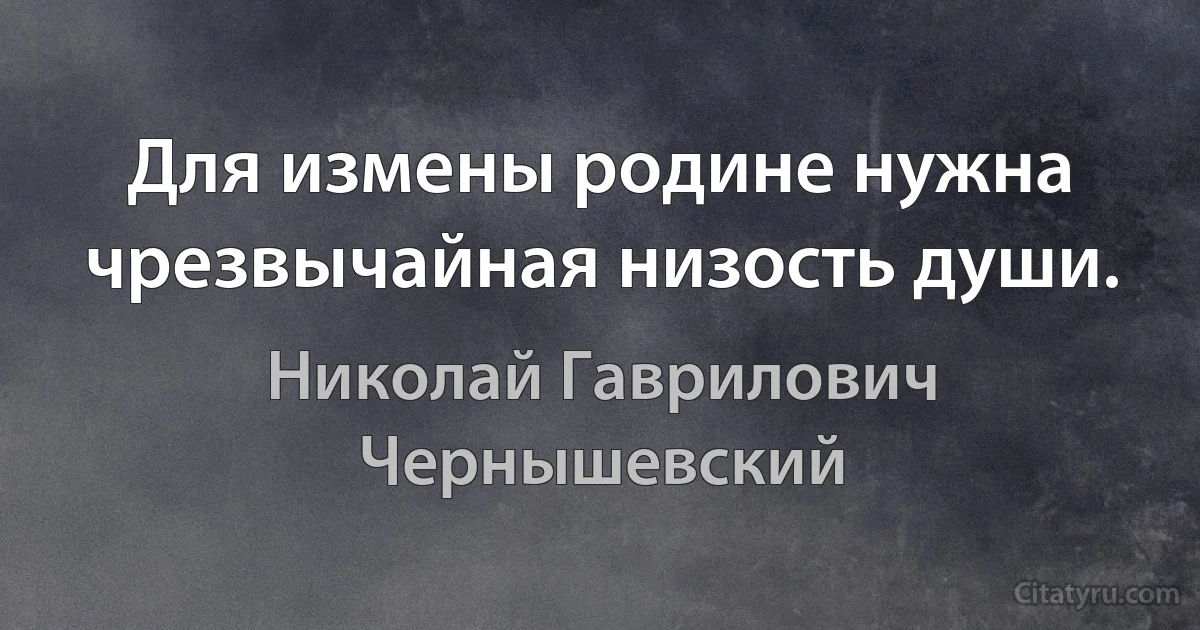 Для измены родине нужна чрезвычайная низость души. (Николай Гаврилович Чернышевский)