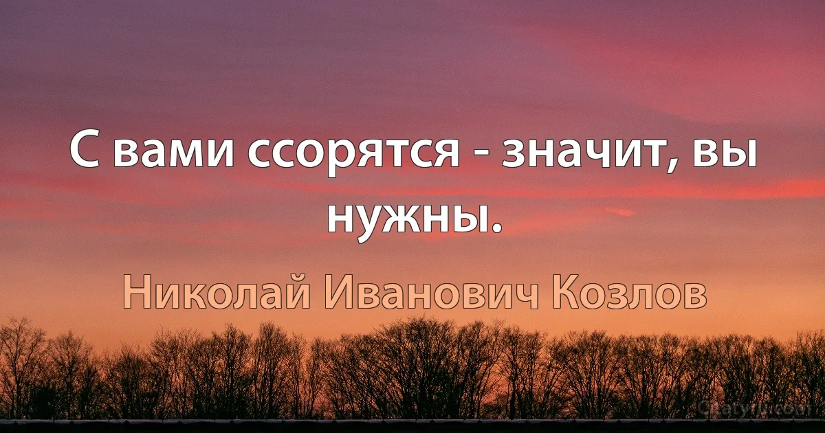 С вами ссорятся - значит, вы нужны. (Николай Иванович Козлов)