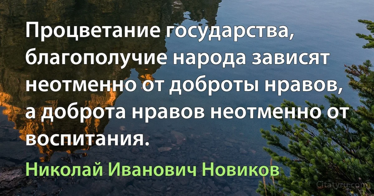 Процветание государства, благополучие народа зависят неотменно от доброты нравов, а доброта нравов неотменно от воспитания. (Николай Иванович Новиков)