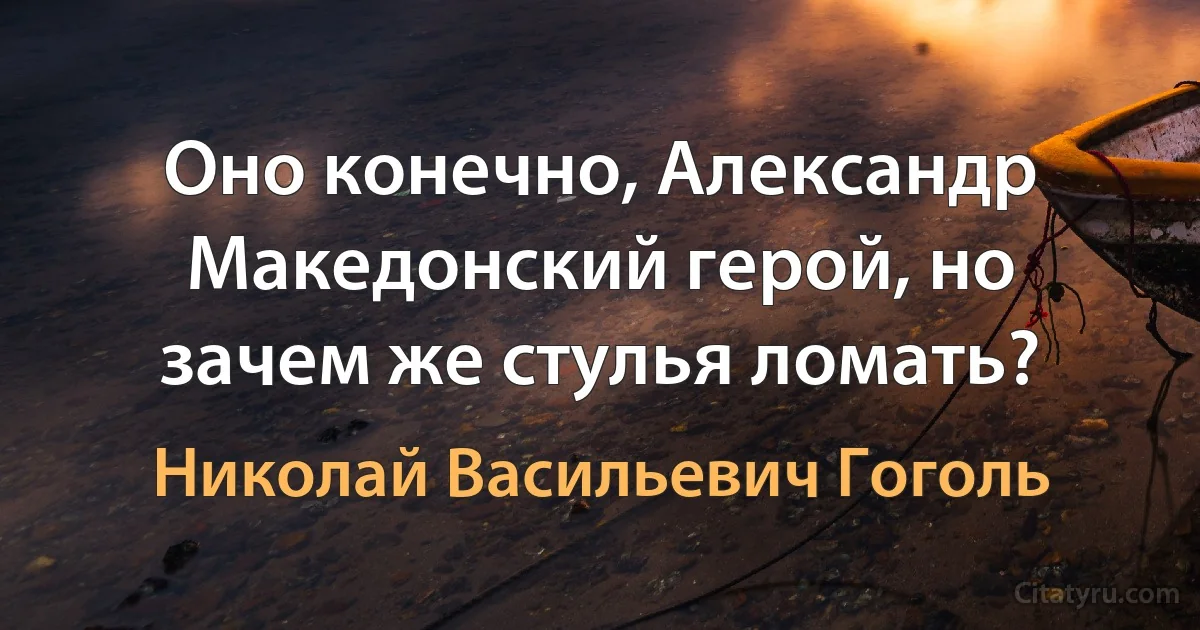 Оно конечно, Александр Македонский герой, но зачем же стулья ломать? (Николай Васильевич Гоголь)