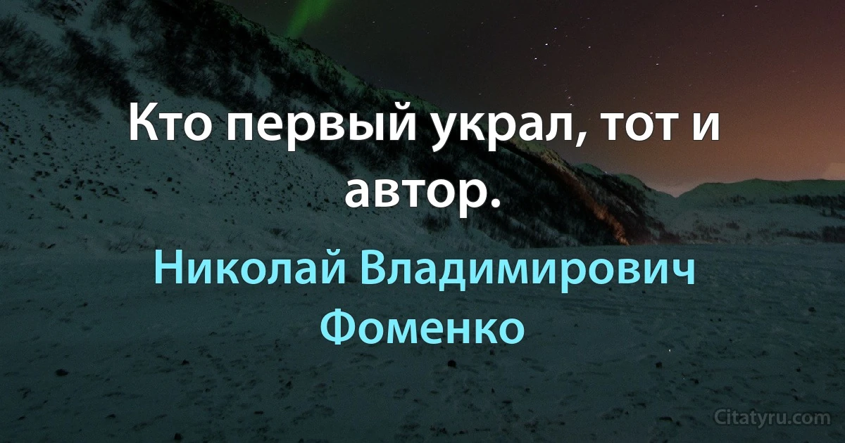 Кто первый украл, тот и автор. (Николай Владимирович Фоменко)