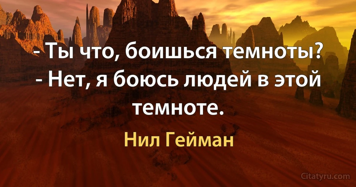 - Ты что, боишься темноты?
- Нет, я боюсь людей в этой темноте. (Нил Гейман)