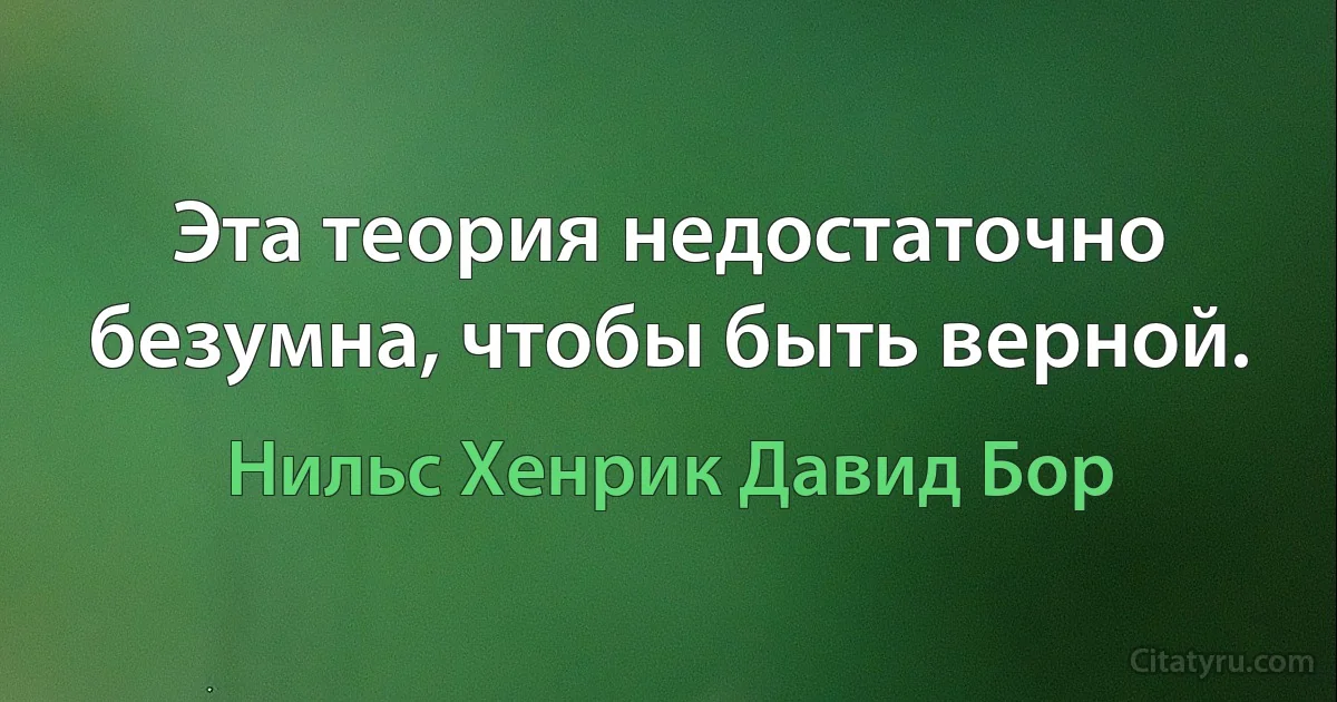 Эта теория недостаточно безумна, чтобы быть верной. (Нильс Хенрик Давид Бор)