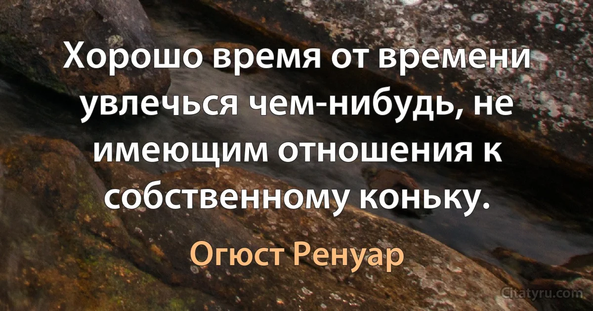 Хорошо время от времени увлечься чем-нибудь, не имеющим отношения к собственному коньку. (Огюст Ренуар)