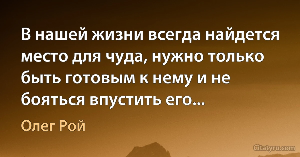 В нашей жизни всегда найдется место для чуда, нужно только быть готовым к нему и не бояться впустить его... (Олег Рой)