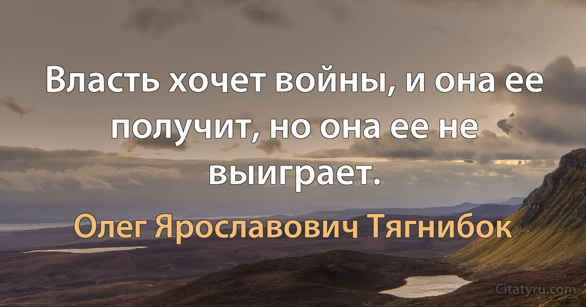 Власть хочет войны, и она ее получит, но она ее не выиграет. (Олег Ярославович Тягнибок)