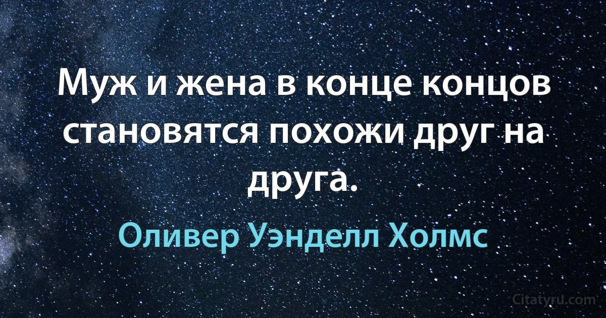 Муж и жена в конце концов становятся похожи друг на друга. (Оливер Уэнделл Холмс)