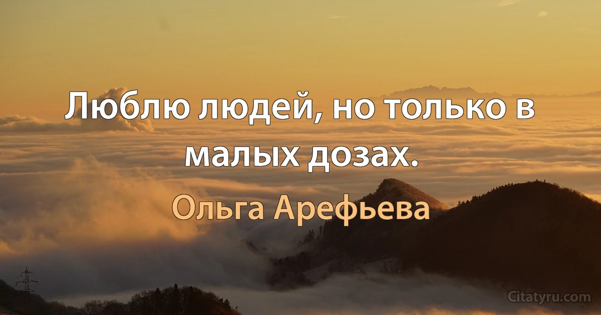 Люблю людей, но только в малых дозах. (Ольга Арефьева)