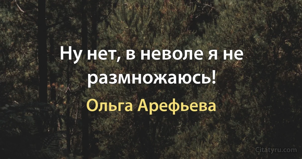 Ну нет, в неволе я не размножаюсь! (Ольга Арефьева)