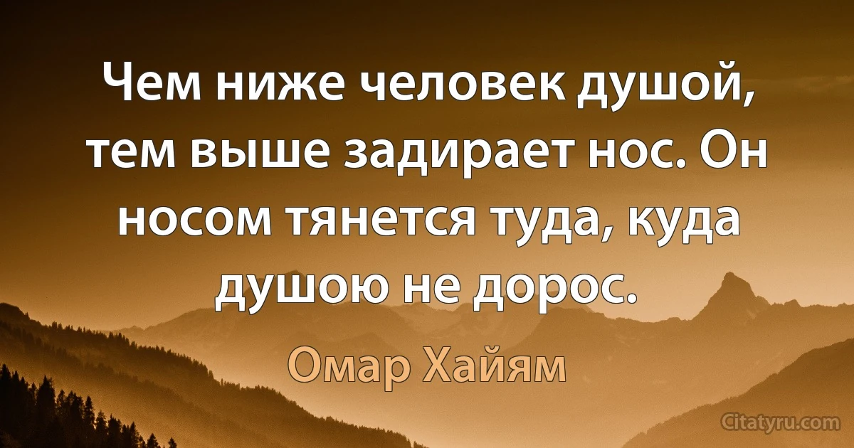 Чем ниже человек душой, тем выше задирает нос. Он носом тянется туда, куда душою не дорос. (Омар Хайям)