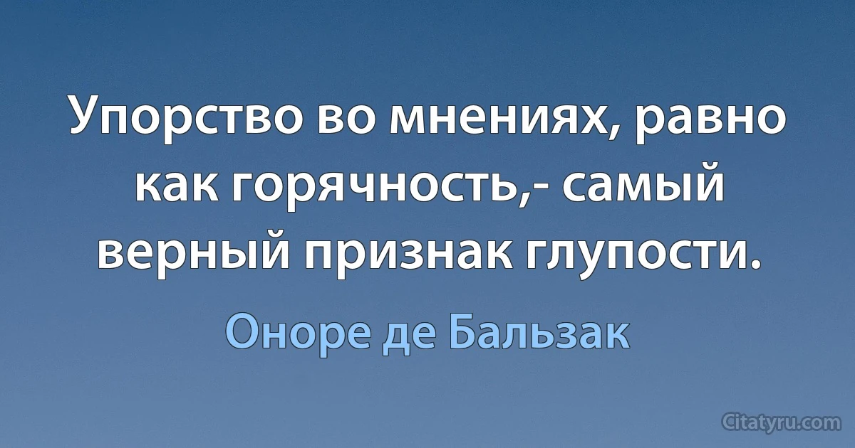 Упорство во мнениях, равно как горячность,- самый верный признак глупости. (Оноре де Бальзак)