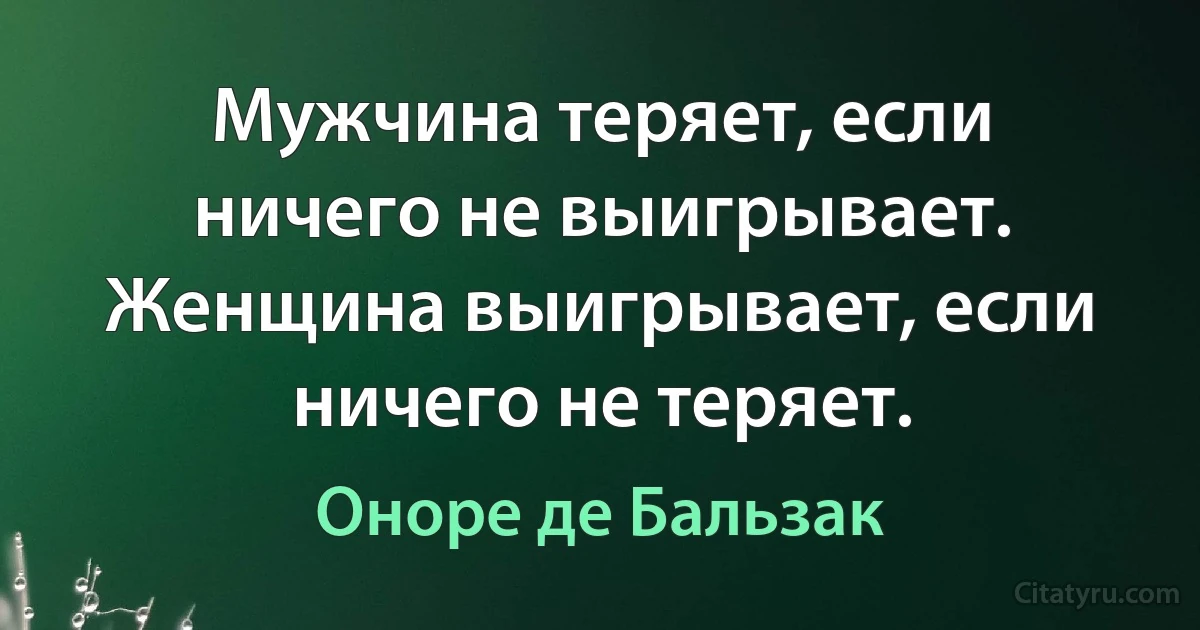 Мужчина теряет, если ничего не выигрывает. Женщина выигрывает, если ничего не теряет. (Оноре де Бальзак)