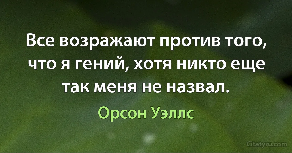 Все возражают против того, что я гений, хотя никто еще так меня не назвал. (Орсон Уэллс)