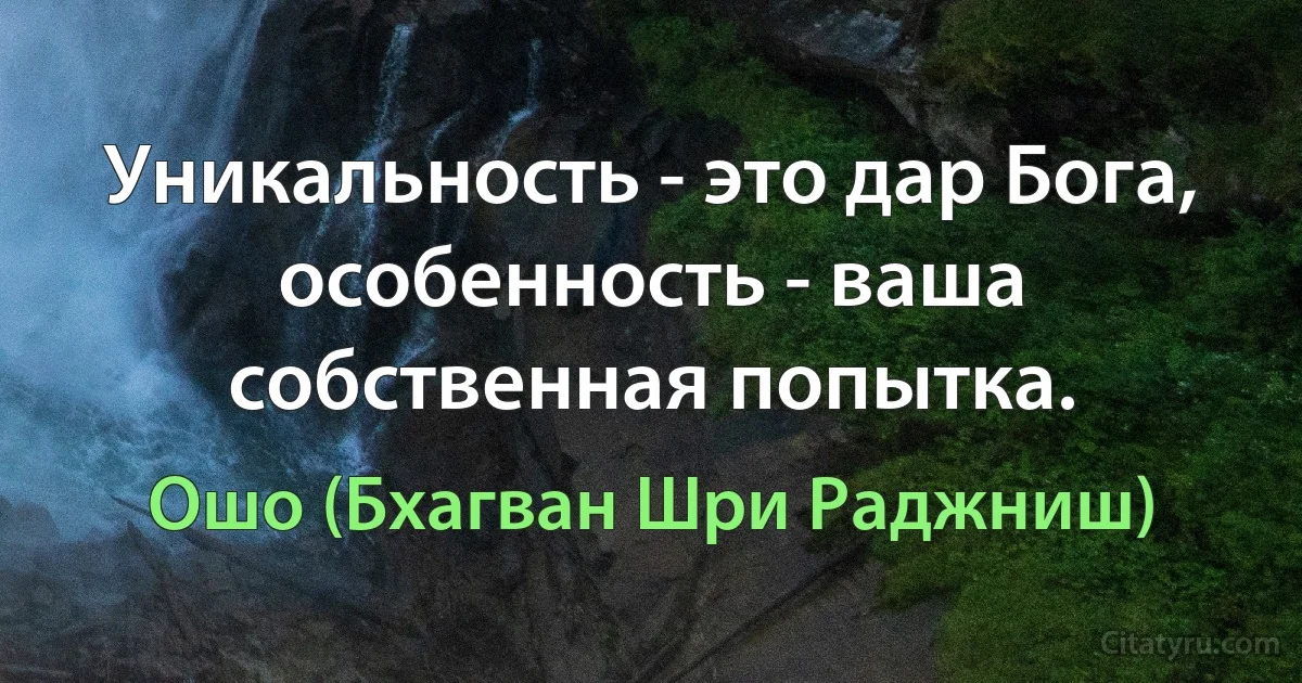 Уникальность - это дар Бога, особенность - ваша собственная попытка. (Ошо (Бхагван Шри Раджниш))