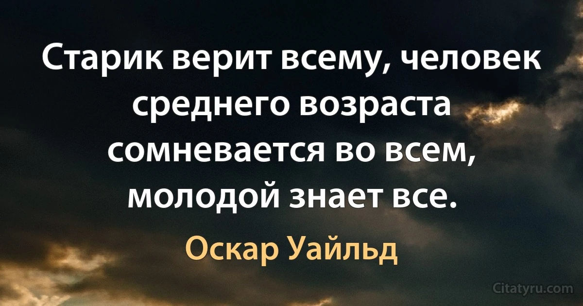 Старик верит всему, человек среднего возраста сомневается во всем, молодой знает все. (Оскар Уайльд)