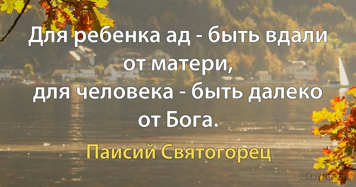 Для ребенка ад - быть вдали от матери,
для человека - быть далеко от Бога. (Паисий Святогорец)