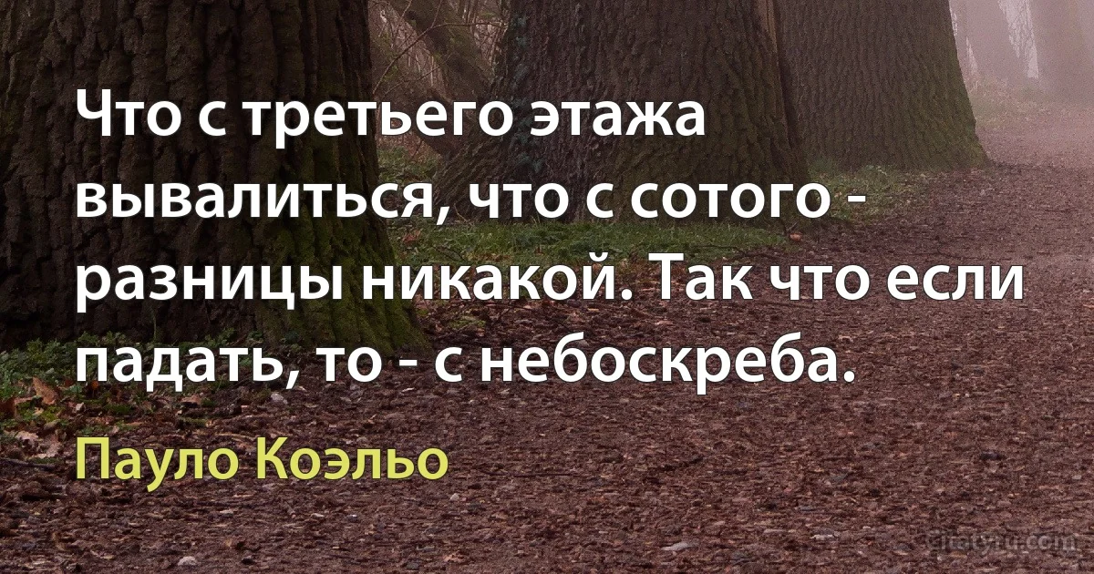 Что с третьего этажа вывалиться, что с сотого - разницы никакой. Так что если падать, то - с небоскреба. (Пауло Коэльо)