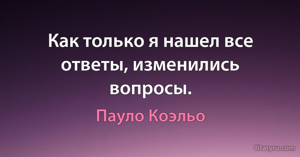 Как только я нашел все ответы, изменились вопросы. (Пауло Коэльо)