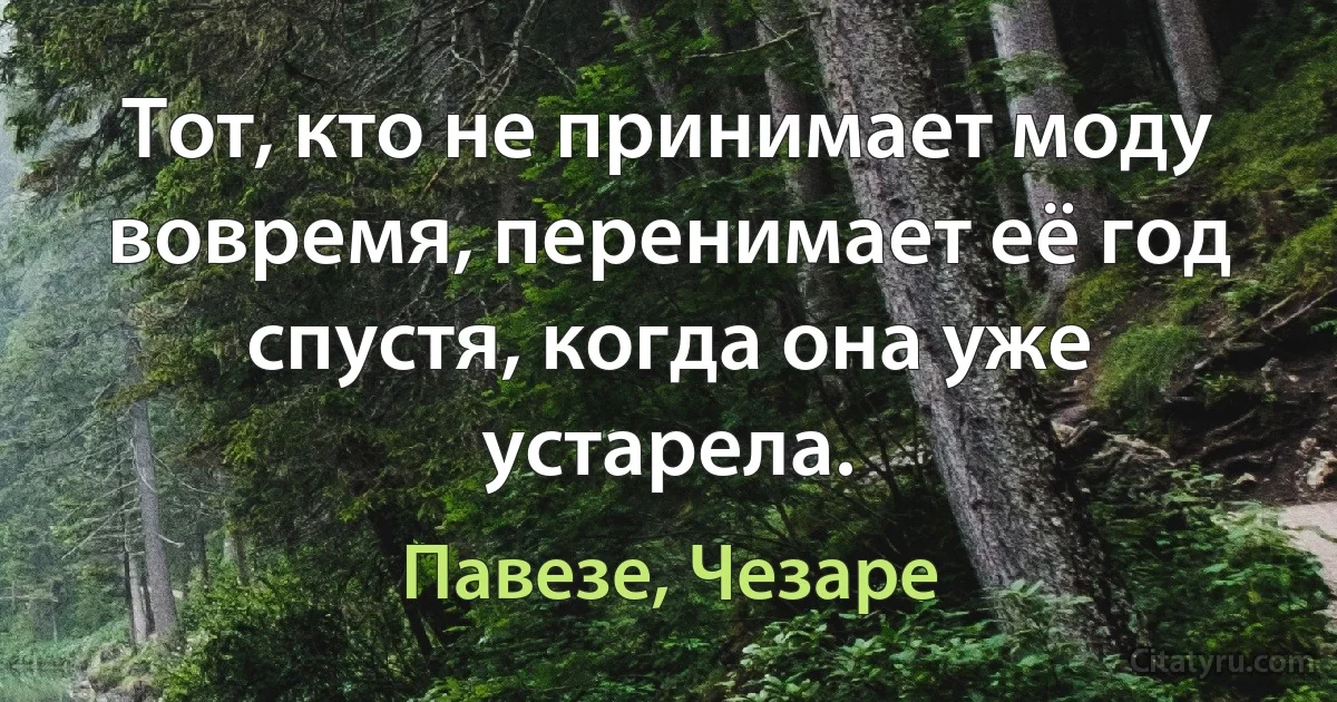 Тот, кто не принимает моду вовремя, перенимает её год спустя, когда она уже устарела. (Павезе, Чезаре)