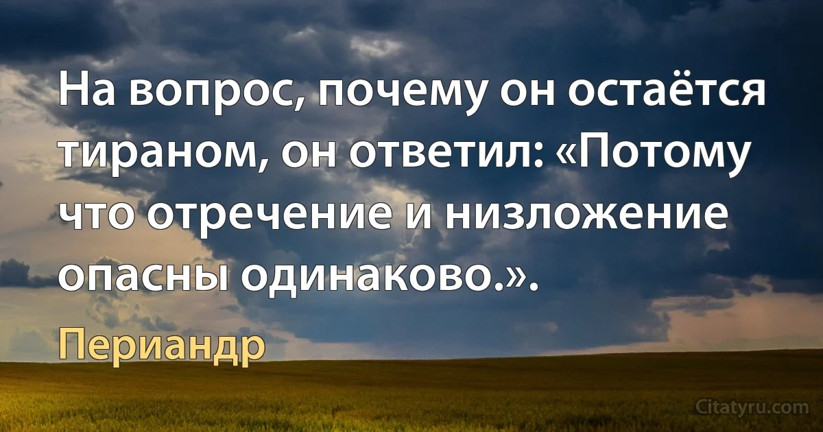 На вопрос, почему он остаётся тираном, он ответил: «Потому что отречение и низложение опасны одинаково.». (Периандр)