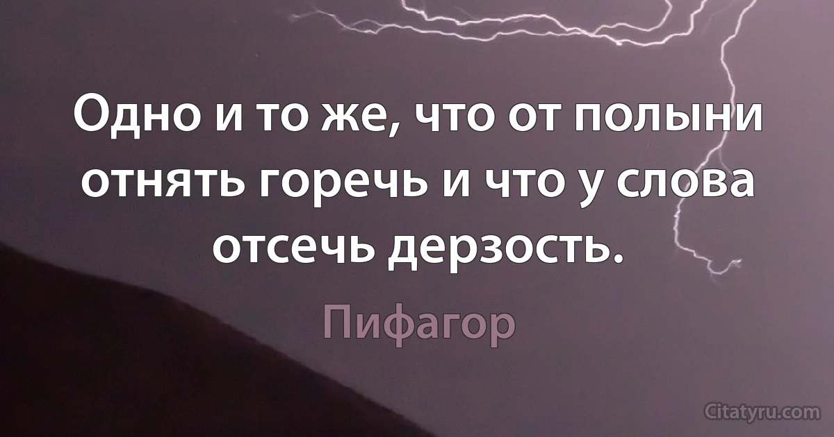 Одно и то же, что от полыни отнять горечь и что у слова отсечь дерзость. (Пифагор)