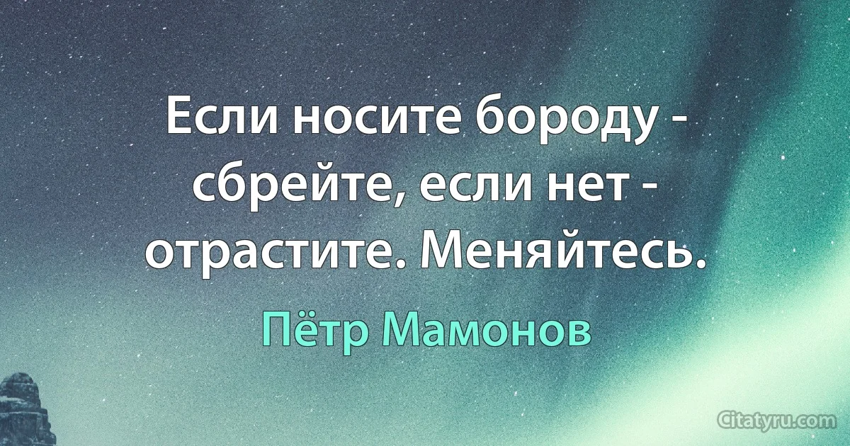 Если носите бороду - сбрейте, если нет - отрастите. Меняйтесь. (Пётр Мамонов)