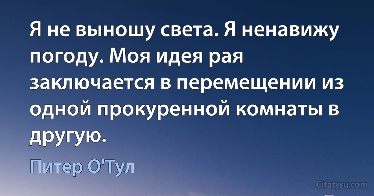 Я не выношу света. Я ненавижу погоду. Моя идея рая заключается в перемещении из одной прокуренной комнаты в другую. (Питер О'Тул)